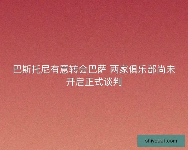 巴斯托尼有意转会巴萨 两家俱乐部尚未开启正式谈判